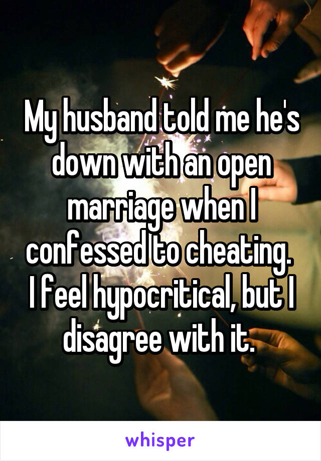 My husband told me he's down with an open marriage when I confessed to cheating. 
I feel hypocritical, but I disagree with it. 