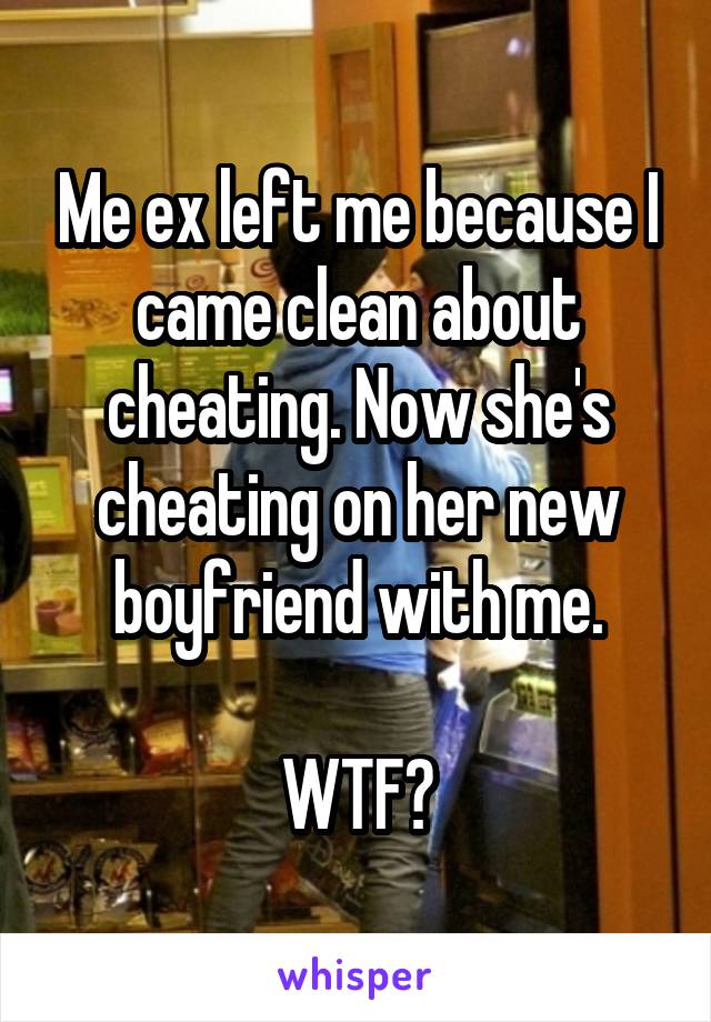 Me ex left me because I came clean about cheating. Now she's cheating on her new boyfriend with me.

WTF?