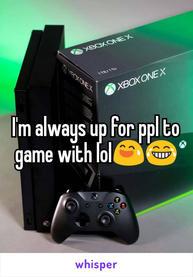 I'm always up for ppl to game with lol😅😂