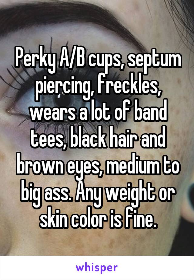 Perky A/B cups, septum piercing, freckles, wears a lot of band tees, black hair and brown eyes, medium to big ass. Any weight or skin color is fine.