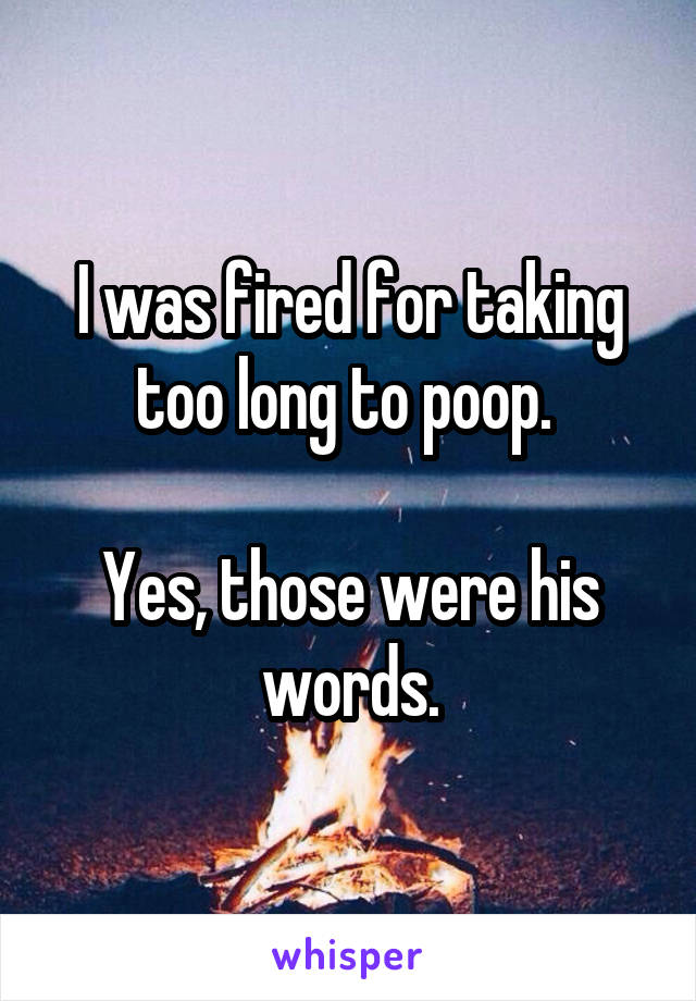 I was fired for taking too long to poop. 

Yes, those were his words.