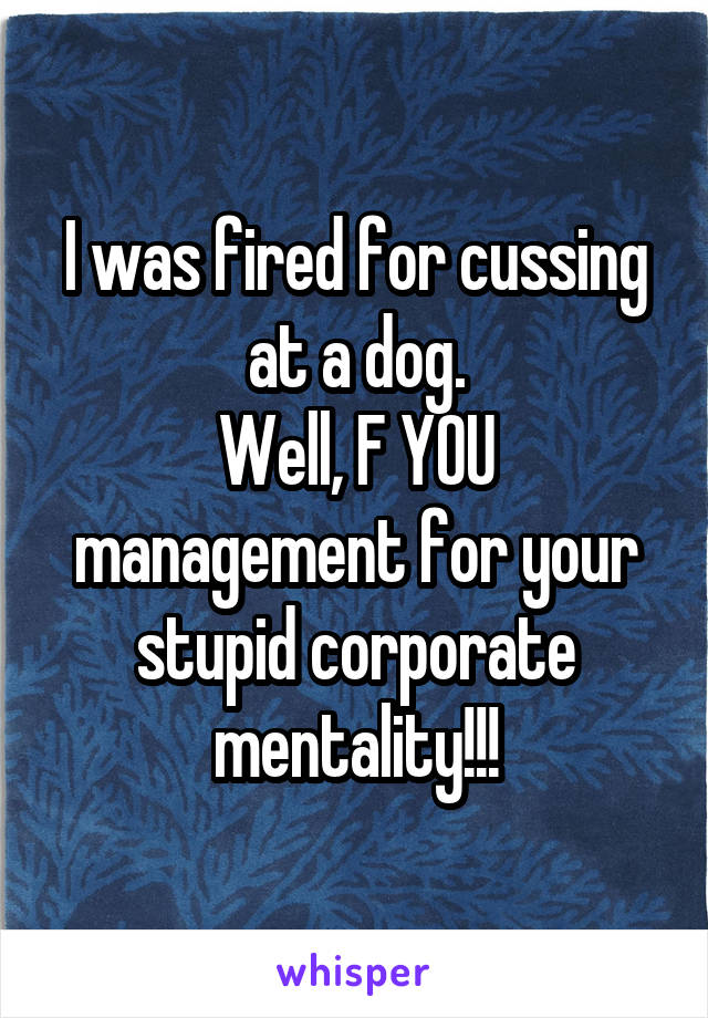 I was fired for cussing at a dog.
Well, F YOU management for your stupid corporate mentality!!!
