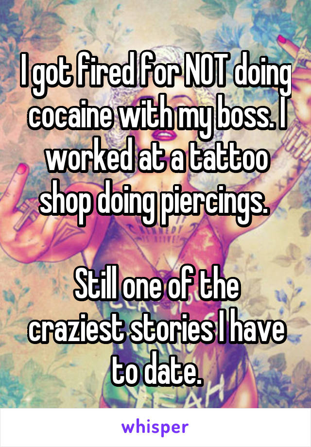 I got fired for NOT doing cocaine with my boss. I worked at a tattoo shop doing piercings. 

Still one of the craziest stories I have to date.