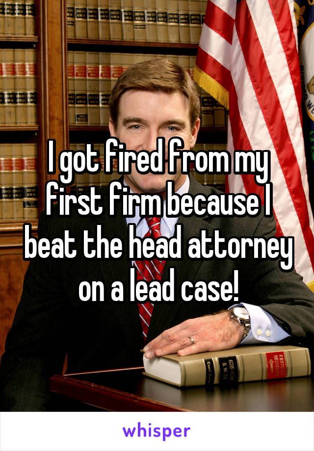 I got fired from my first firm because I beat the head attorney on a lead case!