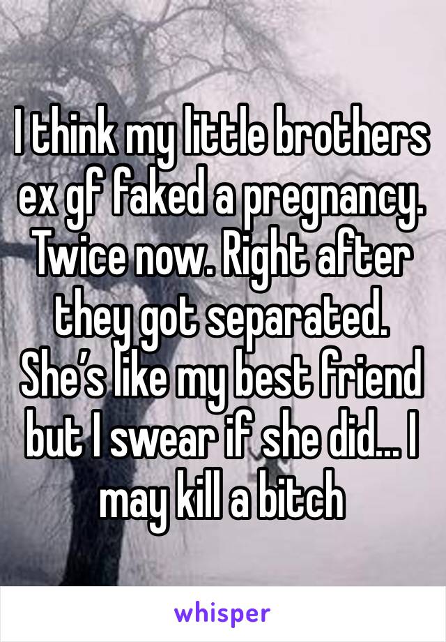 I think my little brothers ex gf faked a pregnancy. Twice now. Right after they got separated. She’s like my best friend but I swear if she did... I may kill a bitch