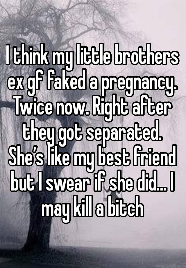 I think my little brothers ex gf faked a pregnancy. Twice now. Right after they got separated. She’s like my best friend but I swear if she did... I may kill a bitch