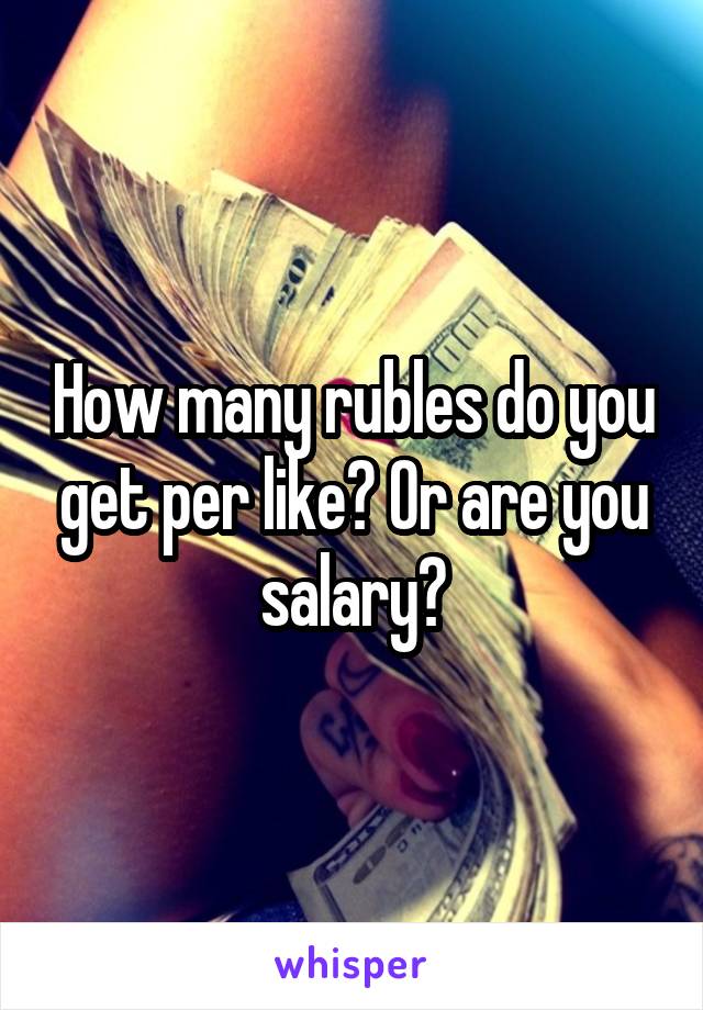 How many rubles do you get per like? Or are you salary?