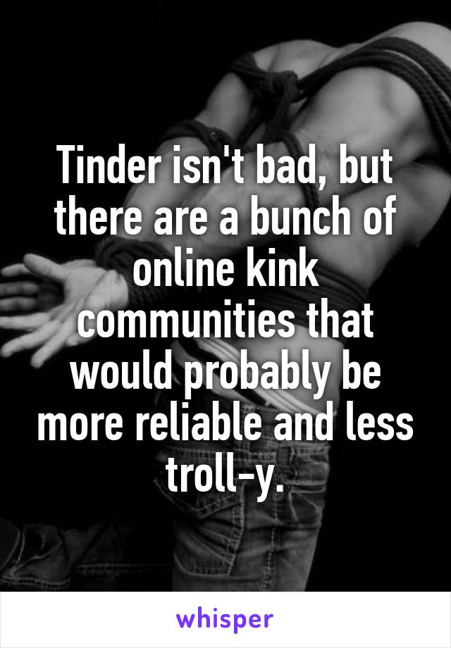 Tinder isn't bad, but there are a bunch of online kink communities that would probably be more reliable and less troll-y.