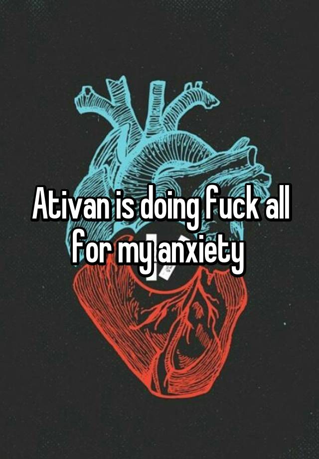 Ativan is doing fuck all for my anxiety 