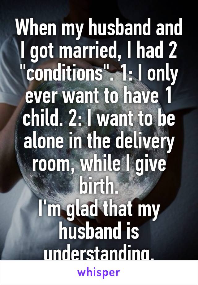 When my husband and I got married, I had 2 "conditions". 1: I only ever want to have 1 child. 2: I want to be alone in the delivery room, while I give birth.
I'm glad that my husband is understanding.