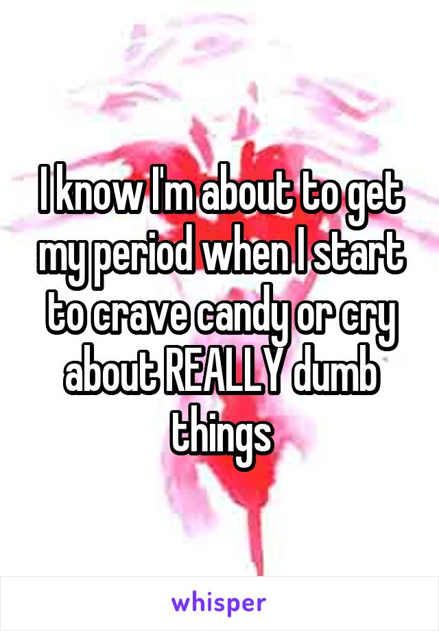 I know I'm about to get my period when I start to crave candy or cry about REALLY dumb things