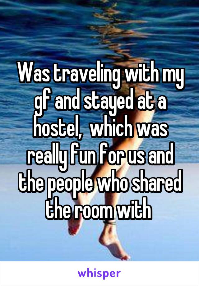 Was traveling with my gf and stayed at a hostel,  which was really fun for us and the people who shared the room with 