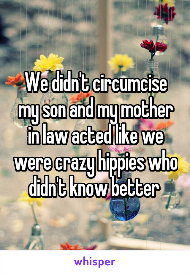 We didn't circumcise my son and my mother in law acted like we were crazy hippies who didn't know better 