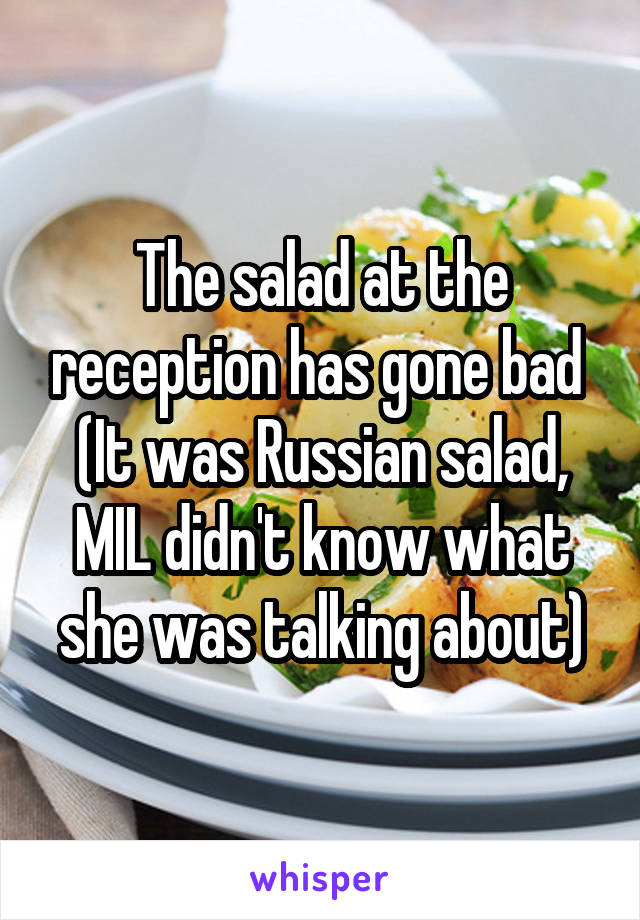 The salad at the reception has gone bad 
(It was Russian salad, MIL didn't know what she was talking about)