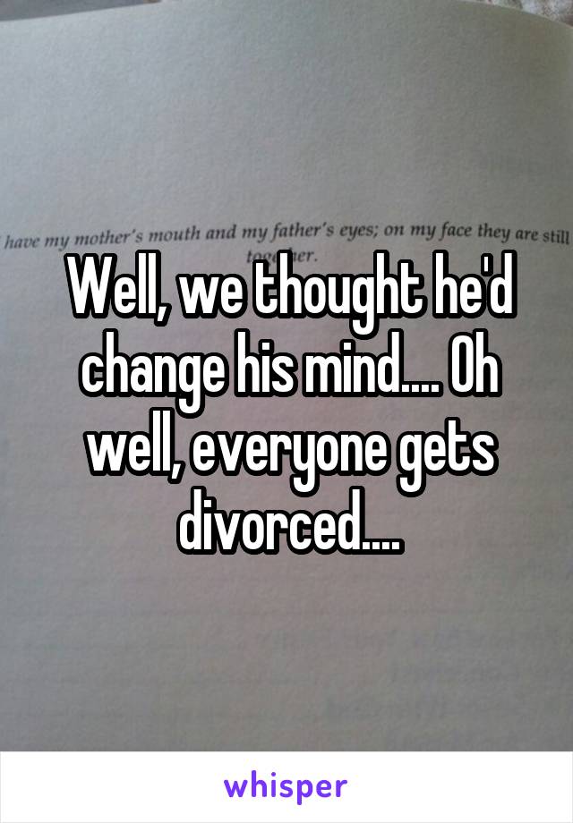 Well, we thought he'd change his mind.... Oh well, everyone gets divorced....