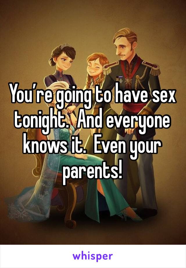 You’re going to have sex tonight.  And everyone knows it.  Even your parents!