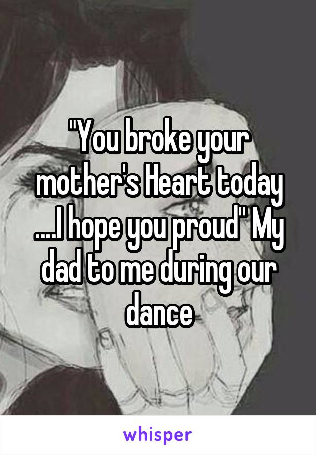 "You broke your mother's Heart today ....I hope you proud" My dad to me during our dance