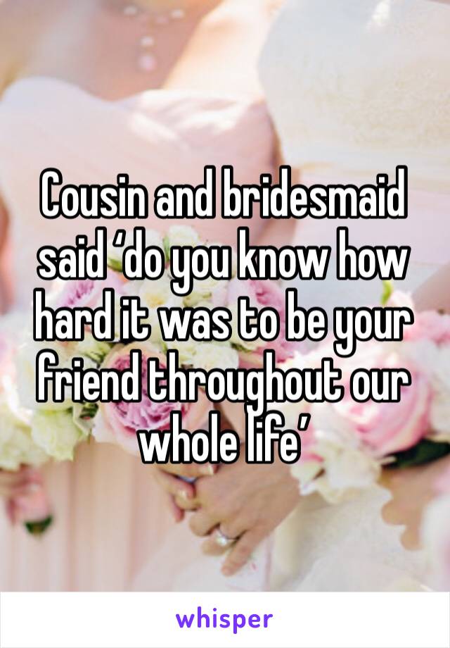 Cousin and bridesmaid said ‘do you know how hard it was to be your friend throughout our whole life’ 