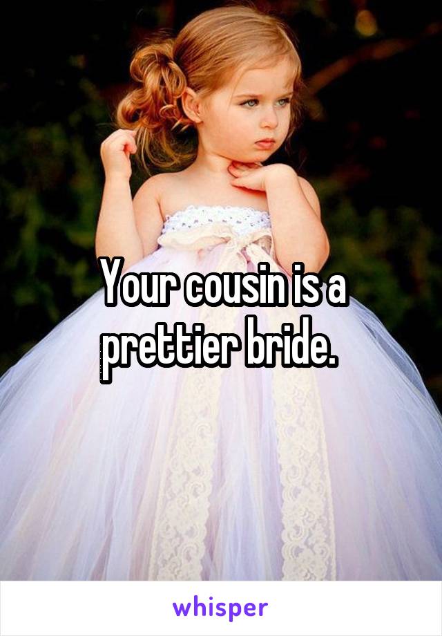 Your cousin is a prettier bride. 