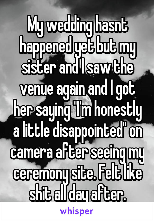 My wedding hasnt happened yet but my sister and I saw the venue again and I got her saying "I'm honestly a little disappointed" on camera after seeing my ceremony site. Felt like shit all day after.