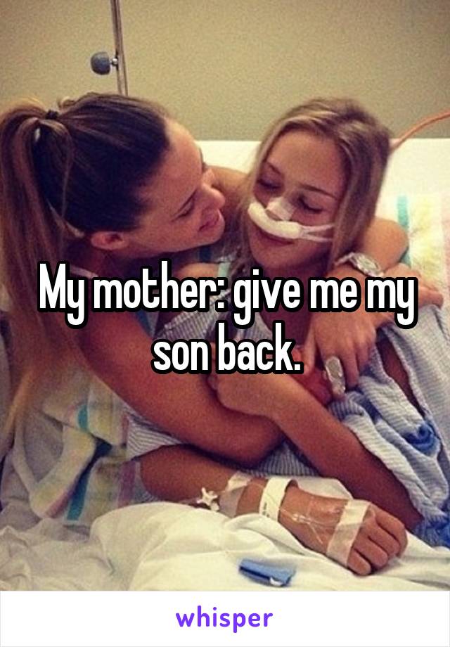 My mother: give me my son back.