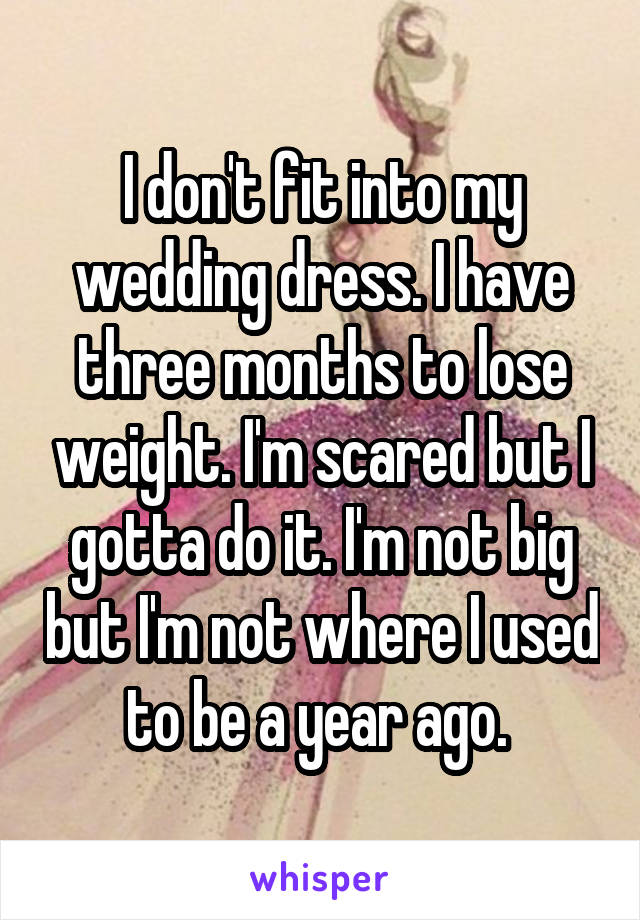 I don't fit into my wedding dress. I have three months to lose weight. I'm scared but I gotta do it. I'm not big but I'm not where I used to be a year ago. 