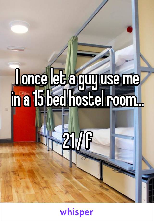 I once let a guy use me in a 15 bed hostel room... 
21 / f