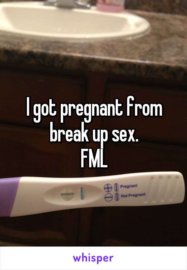 I got pregnant from break up sex.
FML