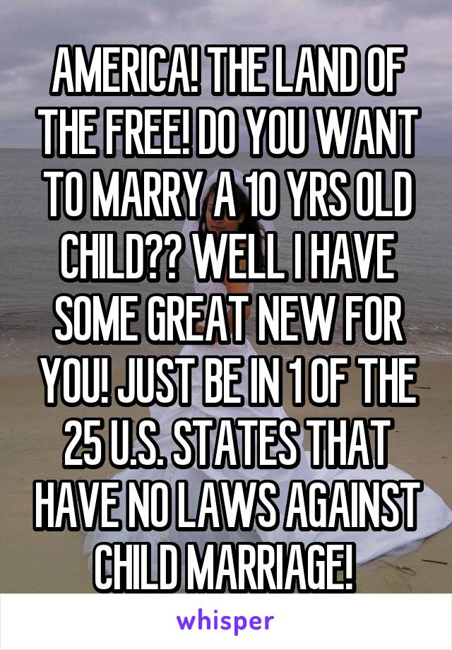 AMERICA! THE LAND OF THE FREE! DO YOU WANT TO MARRY A 10 YRS OLD CHILD?? WELL I HAVE SOME GREAT NEW FOR YOU! JUST BE IN 1 OF THE 25 U.S. STATES THAT HAVE NO LAWS AGAINST CHILD MARRIAGE! 