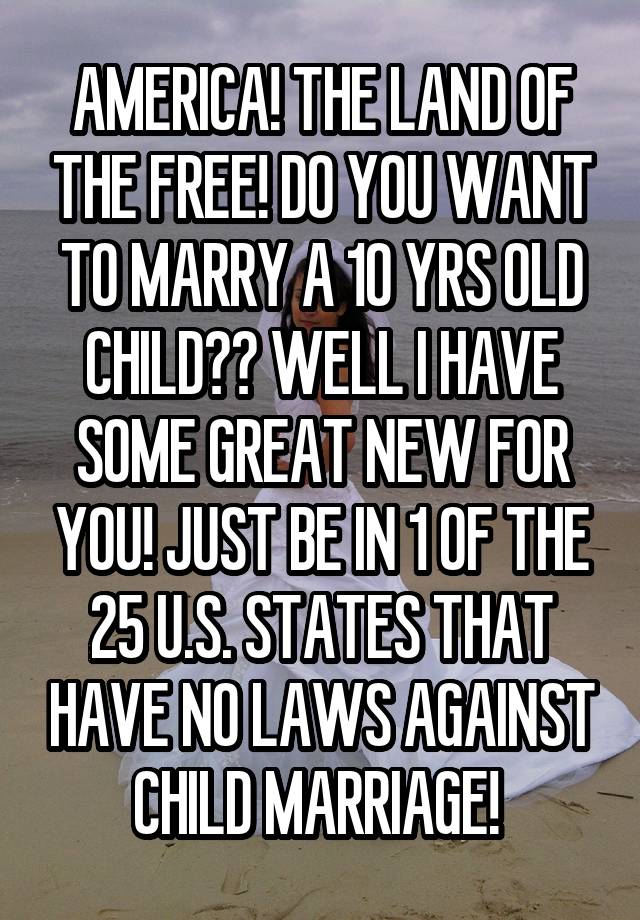 AMERICA! THE LAND OF THE FREE! DO YOU WANT TO MARRY A 10 YRS OLD CHILD?? WELL I HAVE SOME GREAT NEW FOR YOU! JUST BE IN 1 OF THE 25 U.S. STATES THAT HAVE NO LAWS AGAINST CHILD MARRIAGE! 