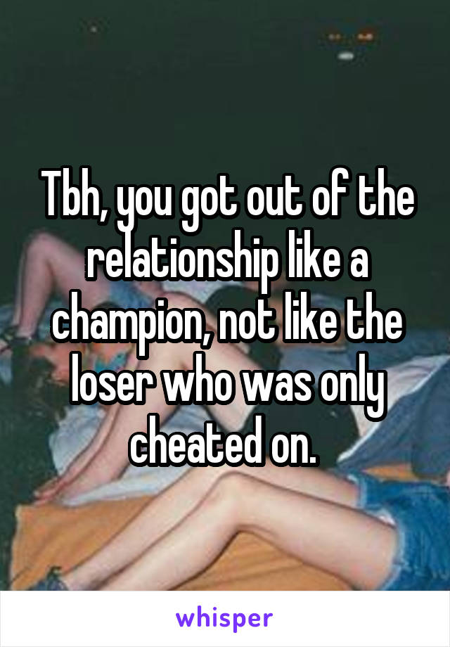 Tbh, you got out of the relationship like a champion, not like the loser who was only cheated on. 