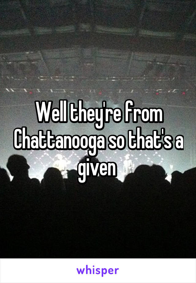 Well they're from Chattanooga so that's a given 