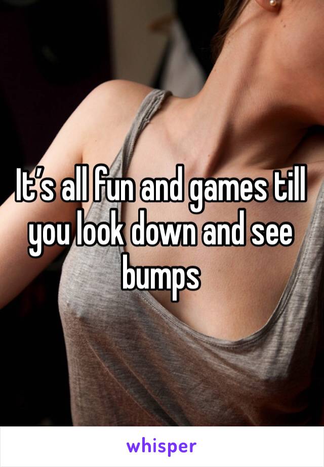 It’s all fun and games till you look down and see bumps 