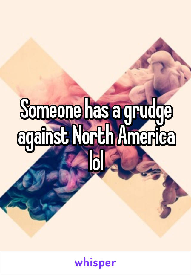 Someone has a grudge against North America lol