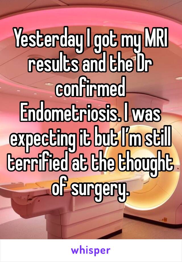 Yesterday I got my MRI results and the Dr confirmed Endometriosis. I was expecting it but I’m still terrified at the thought of surgery. 