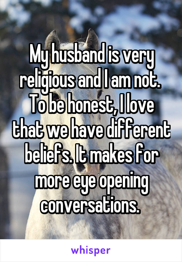 My husband is very religious and I am not. 
To be honest, I love that we have different beliefs. It makes for more eye opening conversations. 