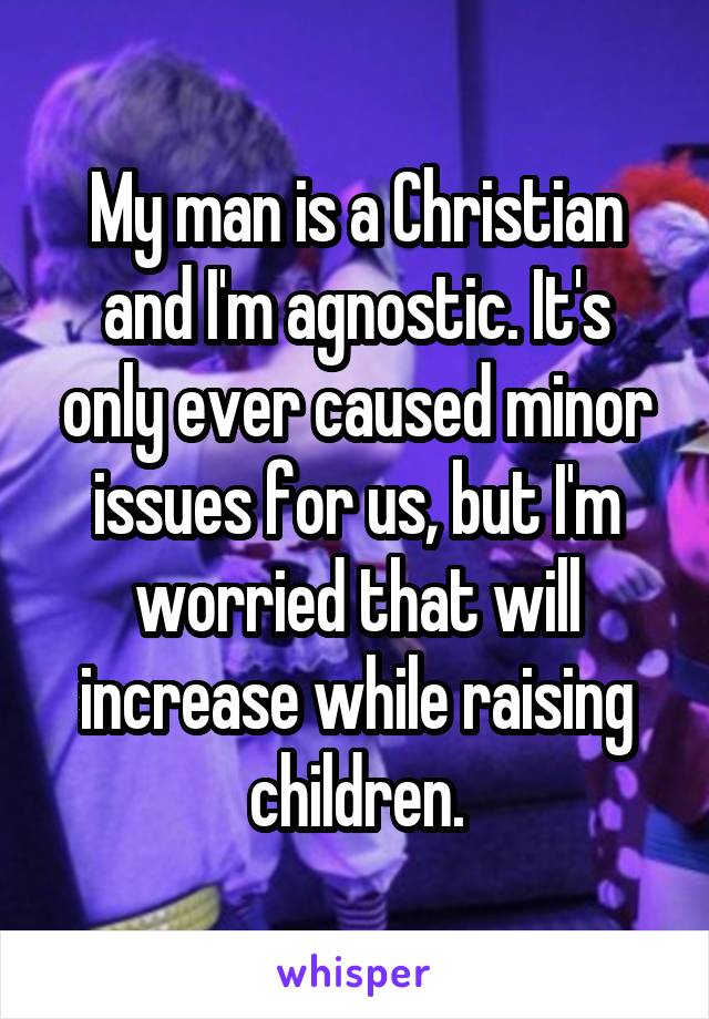 My man is a Christian and I'm agnostic. It's only ever caused minor issues for us, but I'm worried that will increase while raising children.