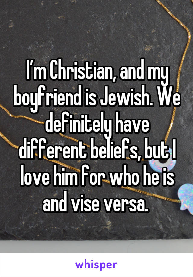 I’m Christian, and my boyfriend is Jewish. We definitely have different beliefs, but I love him for who he is and vise versa. 