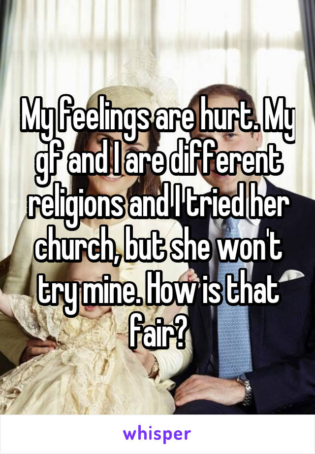 My feelings are hurt. My gf and I are different religions and I tried her church, but she won't try mine. How is that fair?