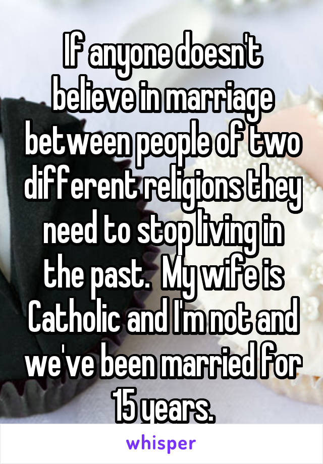If anyone doesn't believe in marriage between people of two different religions they need to stop living in the past.  My wife is Catholic and I'm not and we've been married for 15 years.