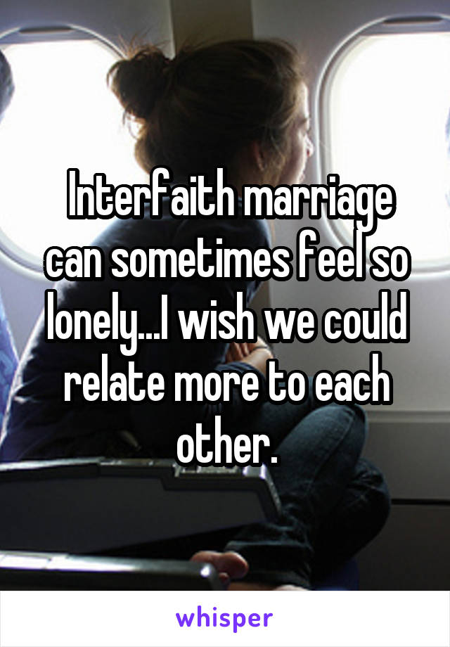  Interfaith marriage can sometimes feel so lonely...I wish we could relate more to each other.