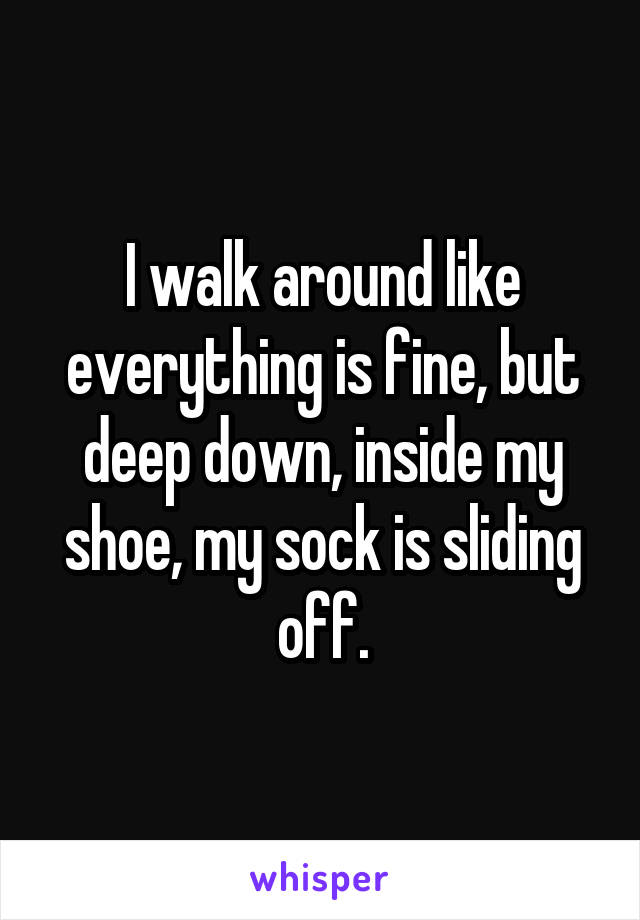 I walk around like everything is fine, but deep down, inside my shoe, my sock is sliding off.