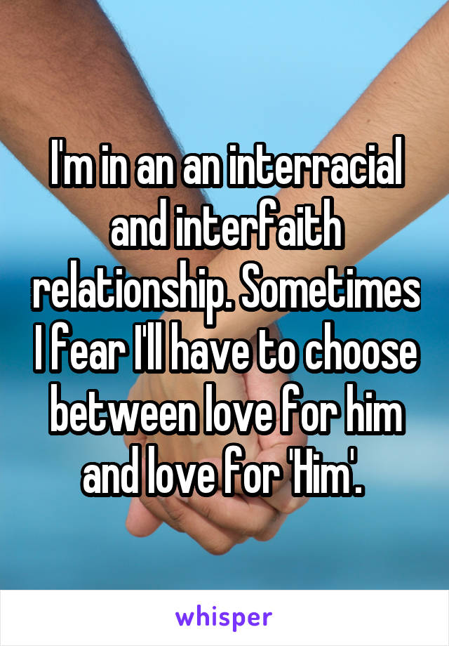I'm in an an interracial and interfaith relationship. Sometimes I fear I'll have to choose between love for him and love for 'Him'. 