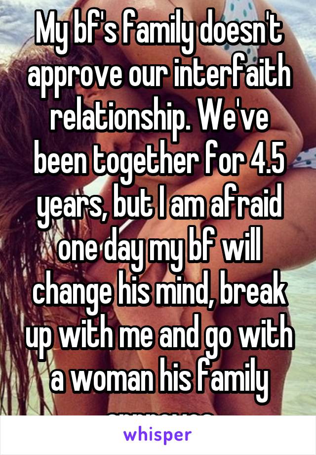 My bf's family doesn't approve our interfaith relationship. We've been together for 4.5 years, but I am afraid one day my bf will change his mind, break up with me and go with a woman his family approves