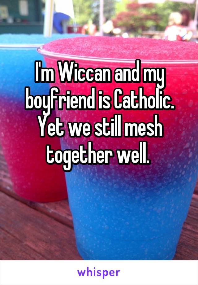 I'm Wiccan and my boyfriend is Catholic. Yet we still mesh together well. 

