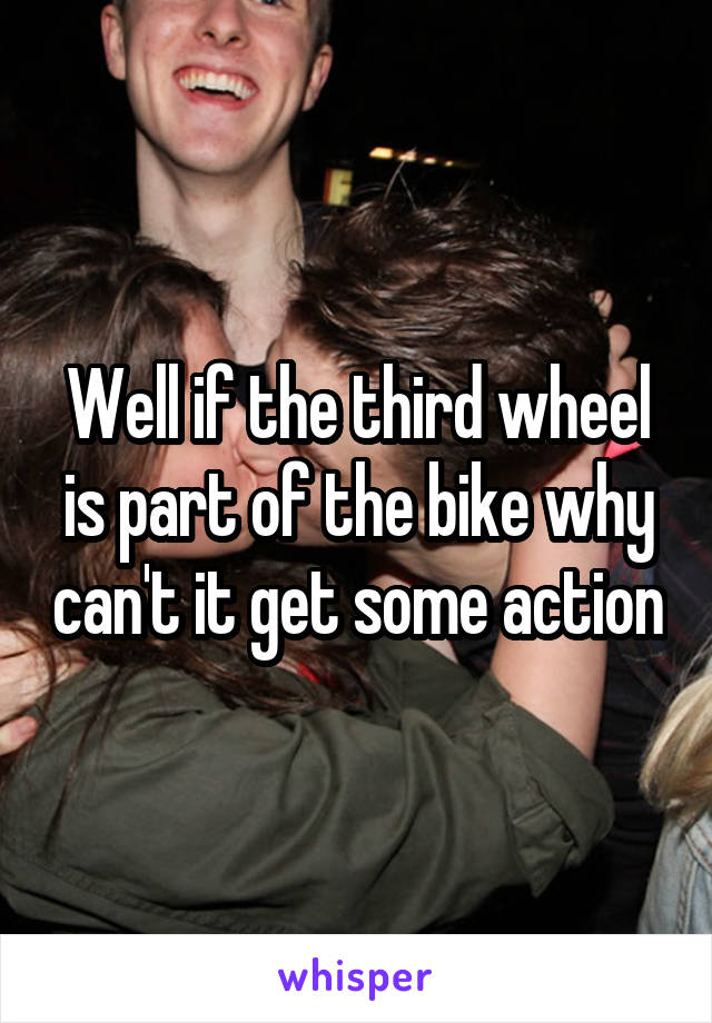 Well if the third wheel is part of the bike why can't it get some action