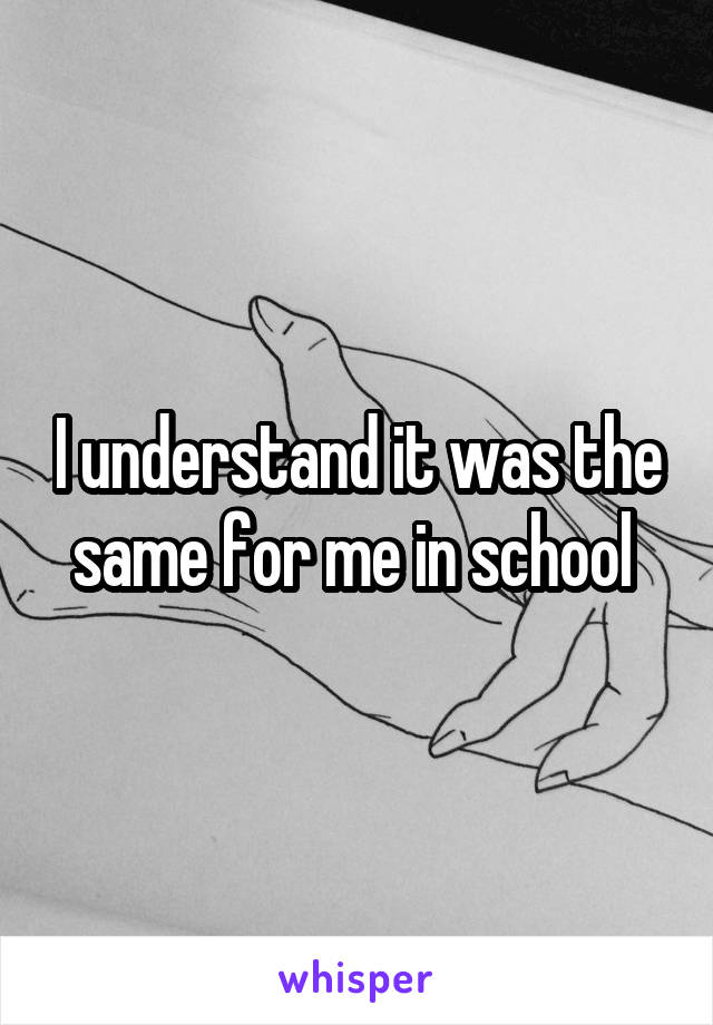 I understand it was the same for me in school 