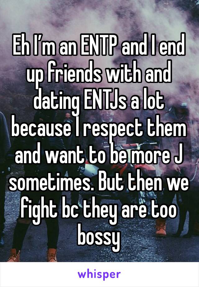 Eh I’m an ENTP and I end up friends with and dating ENTJs a lot because I respect them and want to be more J sometimes. But then we fight bc they are too bossy 