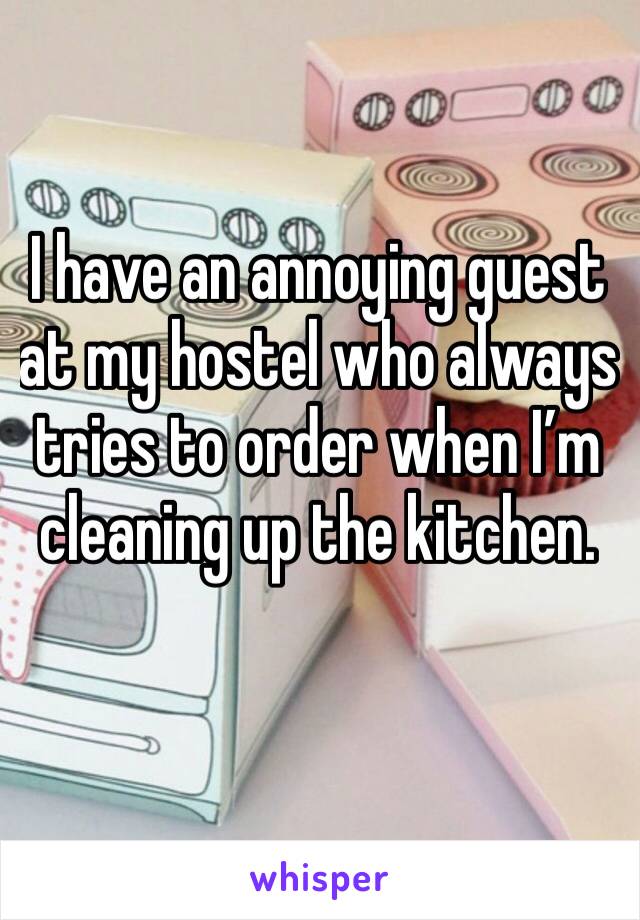 I have an annoying guest at my hostel who always tries to order when I’m cleaning up the kitchen. 