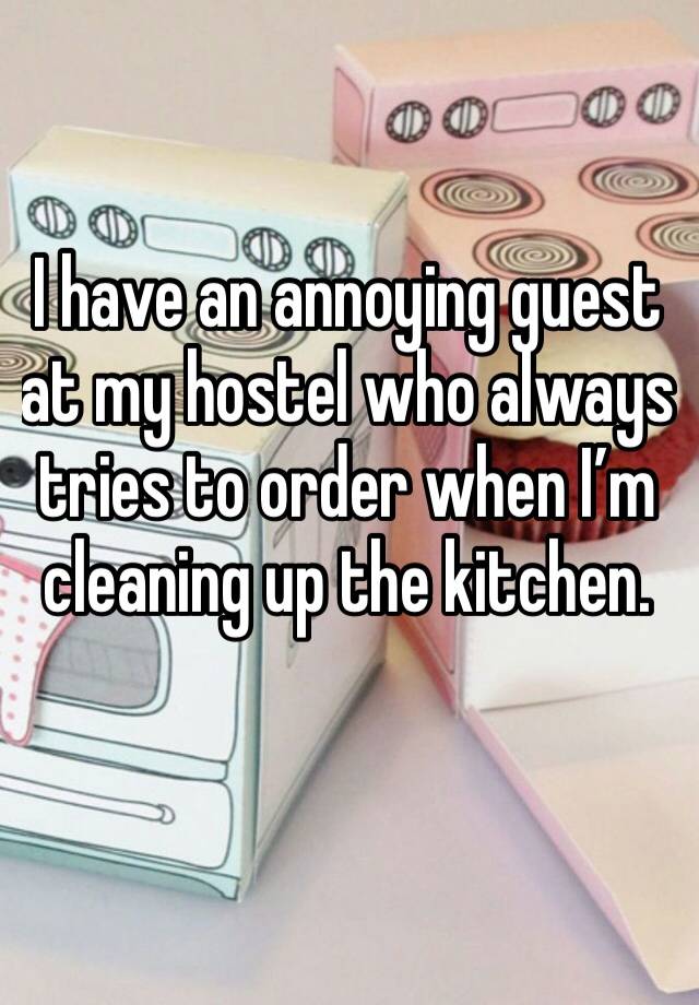 I have an annoying guest at my hostel who always tries to order when I’m cleaning up the kitchen. 